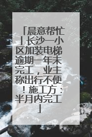 晨意帮忙丨长沙一小区加装电梯逾期一年未完工，业主称出行不便！施工方：半月内完工