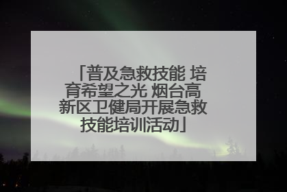普及急救技能 培育希望之光 烟台高新区卫健局开展急救技能培训活动
