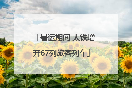 暑运期间 太铁增开67列旅客列车