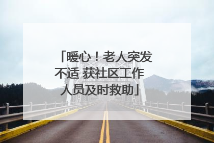 暖心！老人突发不适 获社区工作人员及时救助