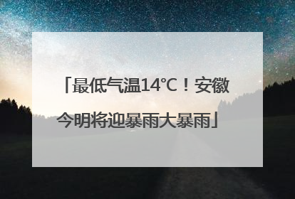 最低气温14℃！安徽今明将迎暴雨大暴雨