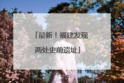 最新！福建发现两处史前遗址
