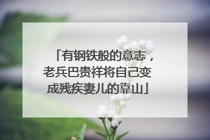 有钢铁般的意志，老兵巴贵祥将自己变成残疾妻儿的靠山