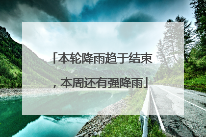 本轮降雨趋于结束，本周还有强降雨