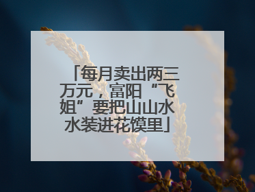 每月卖出两三万元，富阳“飞姐”要把山山水水装进花馍里
