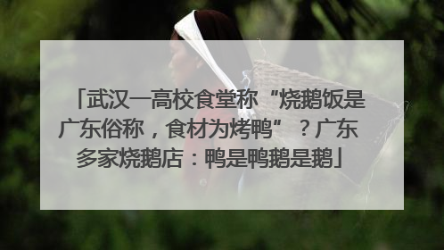 武汉一高校食堂称“烧鹅饭是广东俗称，食材为烤鸭”？广东多家烧鹅店：鸭是鸭鹅是鹅
