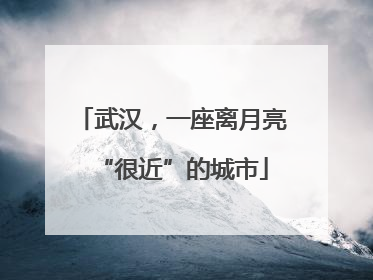 武汉，一座离月亮“很近”的城市
