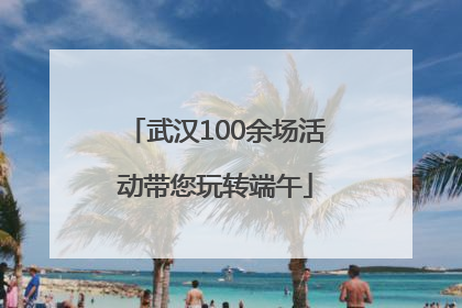 武汉100余场活动带您玩转端午