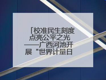 校准民生刻度 点亮公平之光——广西河池开展“世界计量日”系列活动