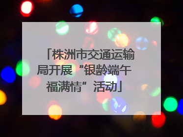株洲市交通运输局开展“银龄端午福满情”活动