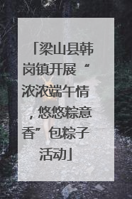 梁山县韩岗镇开展“浓浓端午情，悠悠粽意香”包粽子活动