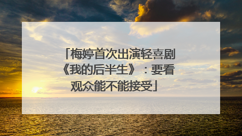 梅婷首次出演轻喜剧《我的后半生》：要看观众能不能接受