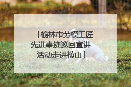 榆林市劳模工匠先进事迹巡回宣讲活动走进横山