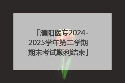 濮阳医专2024-2025学年第二学期期末考试顺利结束
