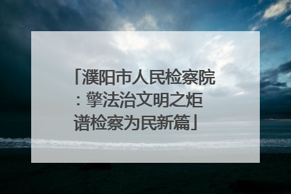 濮阳市人民检察院：擎法治文明之炬 谱检察为民新篇