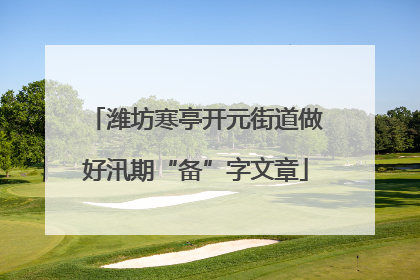 潍坊寒亭开元街道做好汛期“备”字文章