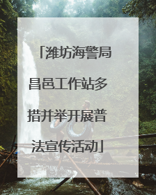 潍坊海警局昌邑工作站多措并举开展普法宣传活动