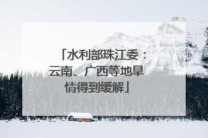 水利部珠江委：云南、广西等地旱情得到缓解