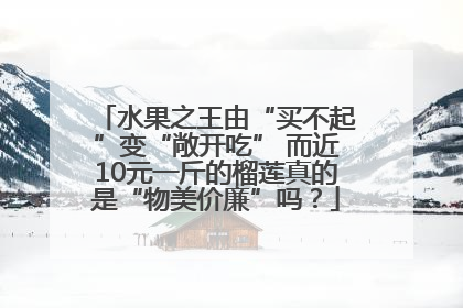 水果之王由“买不起”变“敞开吃” 而近10元一斤的榴莲真的是“物美价廉”吗？