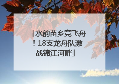 水韵苗乡竞飞舟！18支龙舟队激战锦江河畔