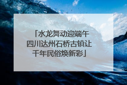 水龙舞动迎端午 四川达州石桥古镇让千年民俗焕新彩