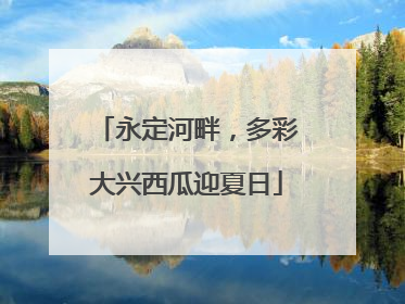 永定河畔，多彩大兴西瓜迎夏日