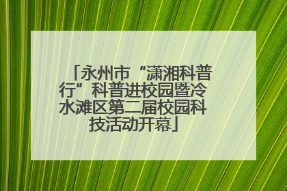 永州市“潇湘科普行”科普进校园暨冷水滩区第二届校园科技活动开幕