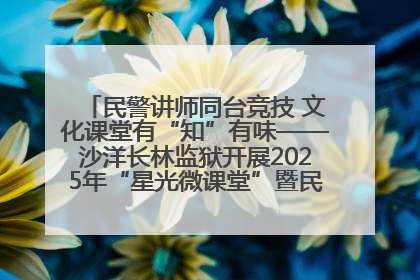 民警讲师同台竞技 文化课堂有“知”有味——沙洋长林监狱开展2025年“星光微课堂”暨民警优质课竞赛