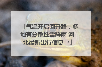 气温开启回升路，多地有分散性雷阵雨 河北最新出行信息→