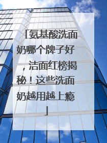 氨基酸洗面奶哪个牌子好，洁面红榜揭秘！这些洗面奶越用越上瘾