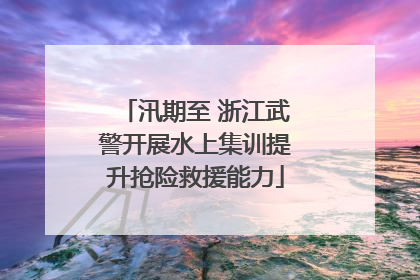 汛期至 浙江武警开展水上集训提升抢险救援能力