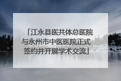江永县医共体总医院与永州市中医医院正式签约并开展学术交流