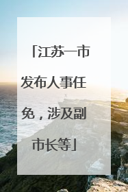 江苏一市发布人事任免，涉及副市长等
