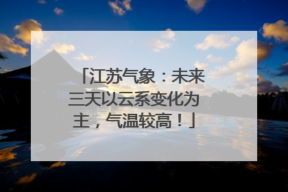 江苏气象：未来三天以云系变化为主，气温较高！