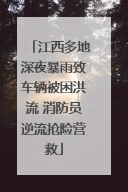 江西多地深夜暴雨致车辆被困洪流 消防员逆流抢险营救