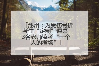 池州：为受伤骨折考生“定制”课桌 3名老师监考“一个人的考场”