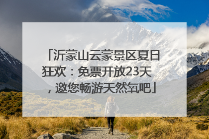 沂蒙山云蒙景区夏日狂欢：免票开放23天，邀您畅游天然氧吧