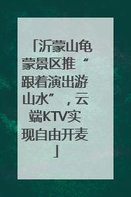 沂蒙山龟蒙景区推“跟着演出游山水”，云端KTV实现自由开麦