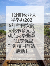 沈阳农业大学举办2025年仲夏饮食文化节多元活动点亮毕业季 “辽宁优品”进校园首站启动