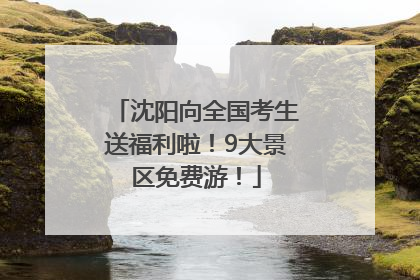 沈阳向全国考生送福利啦！9大景区免费游！