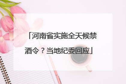 河南省实施全天候禁酒令？当地纪委回应