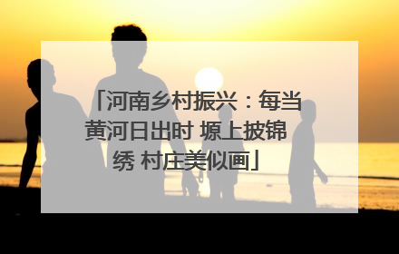 河南乡村振兴：每当黄河日出时 塬上披锦绣 村庄美似画