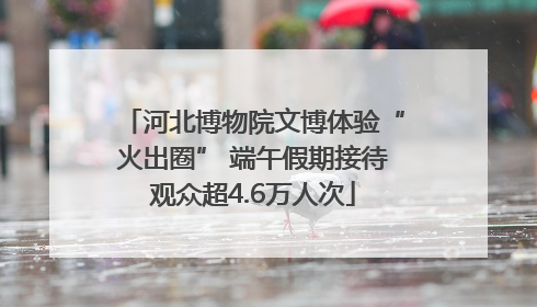 河北博物院文博体验“火出圈” 端午假期接待观众超4.6万人次