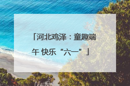 河北鸡泽：童趣端午 快乐“六一”