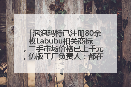 泡泡玛特已注册80余枚Labubu相关商标，二手市场价格已上千元，仿版工厂负责人：都在欠货，根本不够分