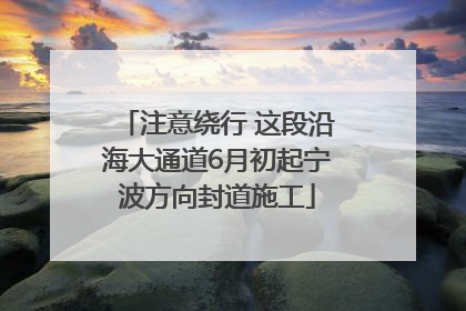 注意绕行 这段沿海大通道6月初起宁波方向封道施工