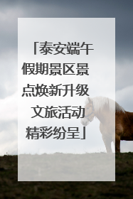 泰安端午假期景区景点焕新升级 文旅活动精彩纷呈