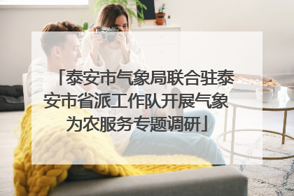 泰安市气象局联合驻泰安市省派工作队开展气象为农服务专题调研
