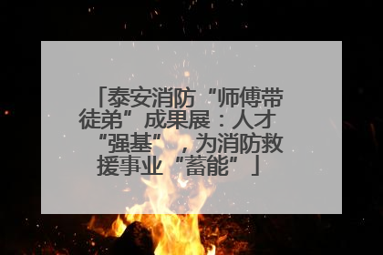 泰安消防“师傅带徒弟”成果展：人才“强基”，为消防救援事业“蓄能”