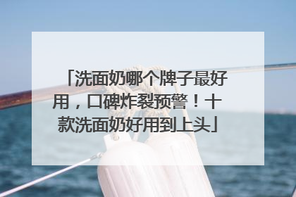 洗面奶哪个牌子最好用，口碑炸裂预警！十款洗面奶好用到上头